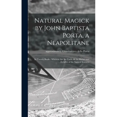 Natural Magick by John Baptista Porta, a Neapolitane: in Twenty Books: Wherein Are Set Forth All the Riches and Delights of the Natural Sciences