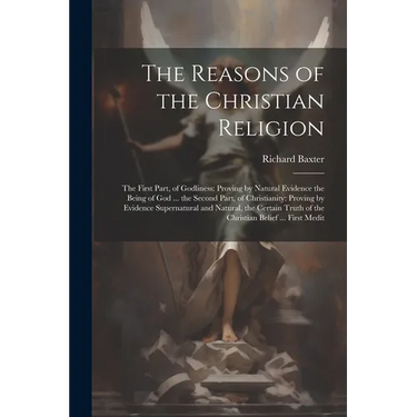 The Reasons of the Christian Religion: The First Part, of Godliness: Proving by Natural Evidence the Being of God ... the Second Part, of Christianity