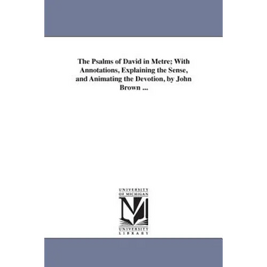The Psalms of David in Metre; With Annotations, Explaining the Sense, and Animating the Devotion, by John Brown ...
