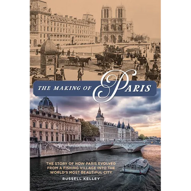 The Making of Paris: The Story of How Paris Evolved from a Fishing Village Into the World's Most Beautiful City