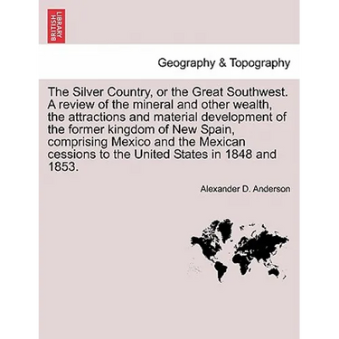 The Silver Country, or the Great Southwest. a Review of the Mineral and Other Wealth, the Attractions and Material Development of the Former Kingdom o