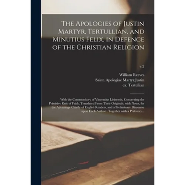 The Apologies of Justin Martyr, Tertullian, and Minutius Felix, in Defence of the Christian Religion: With the Commonitory of Vincentius Lirinensis, C