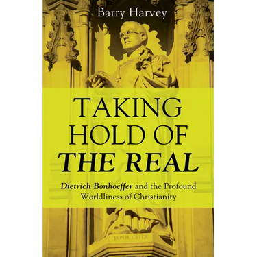 Taking Hold of the Real: Dietrich Bonhoeffer and the Profound Worldliness of Christianity