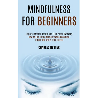 Mindfulness for Beginners: Improve Mental Health and Find Peace Everyday (How to Live in the Moment While Becoming Stress and Worry Free Forever)