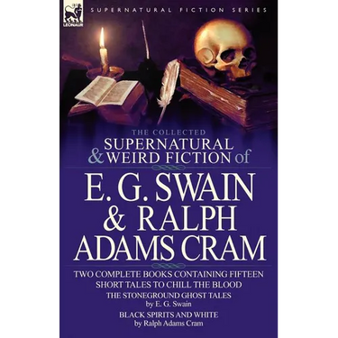 The Collected Supernatural and Weird Fiction of E. G. Swain & Ralph Adams Cram: The Stoneground Ghost Tales & Black Spirits and White-Fifteen Short Ta