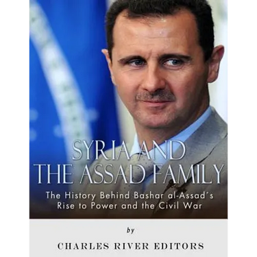 Syria and the Assad Family: The History Behind Bashar al-Assad's Rise to Power and the Civil War