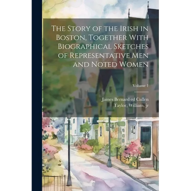 The Story of the Irish in Boston, Together With Biographical Sketches of Representative Men and Noted Women; Volume 1