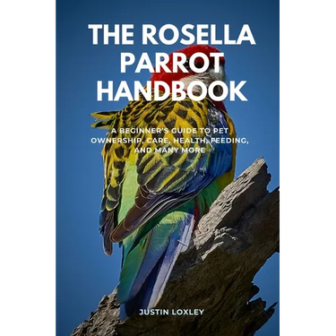 The Rosella Parrot Handbook: A Beginner's Guide to Pet Ownership, Care, Health, Feeding, and Many More