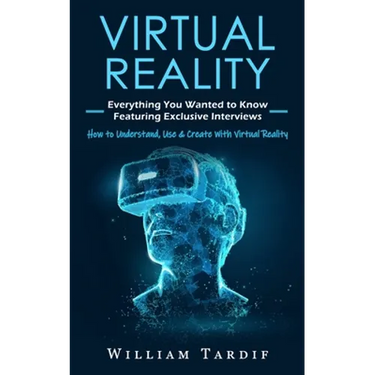 Virtual Reality: Everything You Wanted to Know Featuring Exclusive Interviews (How to Understand, Use & Create With Virtual Reality)