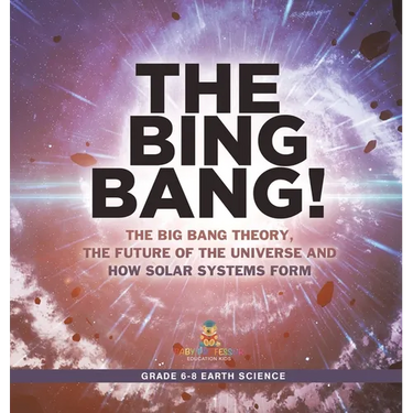 The Bing Bang! The Big Bang Theory, the Future of the Universe and How Solar Systems Form Grade 6-8 Earth Science