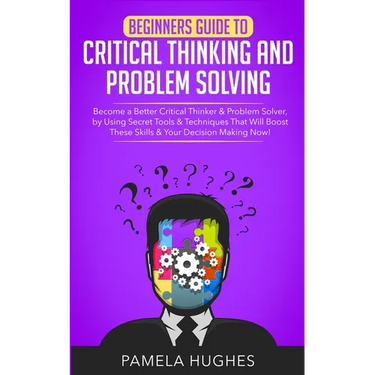Beginners Guide to Critical Thinking and Problem Solving: Become a Better Critical Thinker & Problem Solver, by Using Secret Tools & Techniques That W