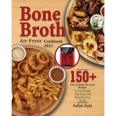 Bone Broth Air Fryer Cookbook 2021: 150+ Gut-Friendly Air Fryer Recipes to Lose Weight, Feel Great, and Revitalize Your Health