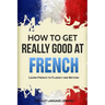 How to Get Really Good at French: Learn French to Fluency and Beyond