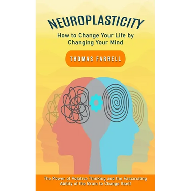 Neuroplasticity: How to Change Your Life by Changing Your Mind (The Power of Positive Thinking and the Fascinating Ability of the Brain