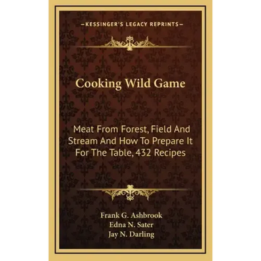 Cooking Wild Game: Meat from Forest, Field and Stream and How to Prepare It for the Table, 432 Recipes