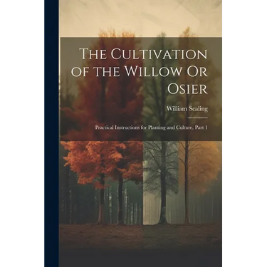 The Cultivation of the Willow Or Osier: Practical Instructions for Planting and Culture, Part 1