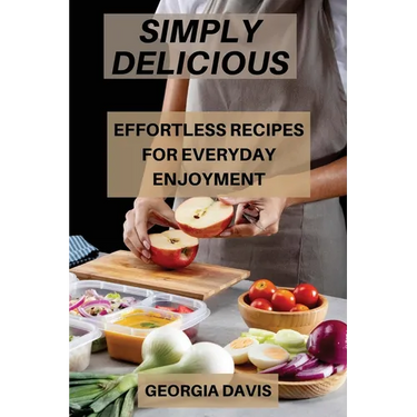 Simply Delicious: Effortless Recipes for Everyday Enjoyment