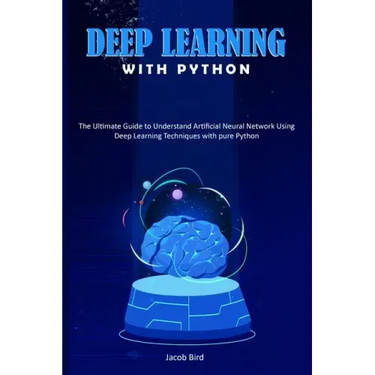 Deep Learning with Python: The Ultimate Guide to Understand Artificial Neural Network Using Deep Learning Techniques with Pure Python