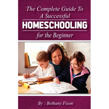 The Complete Guide to a Successful Homeschooling for the Beginner: The ultimate Homeschool Planning Guide for Homeschooling parents who wants to Know
