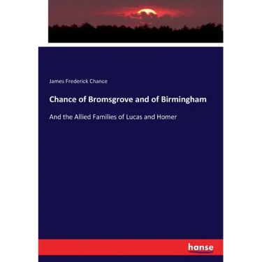Chance of Bromsgrove and of Birmingham: And the Allied Families of Lucas and Homer