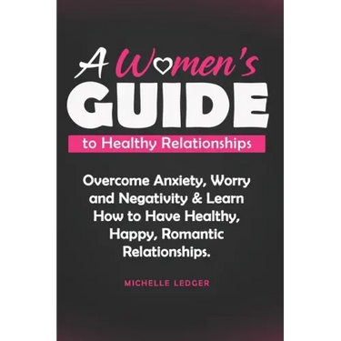 A Womens Guide to Healthy Relationships: Overcome Anxiety, Worry and Negativity & Learn How to Have Healthy, Happy, Romantic Relationships.
