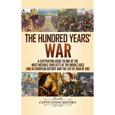 The Hundred Years' War: A Captivating Guide to One of the Most Notable Conflicts of the Middle Ages and in European History and the Life of Joan of Ar
