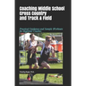 Coaching Middle School Cross Country and Track & Field: Practical Guidance and Sample Workouts for Beginner Coaches
