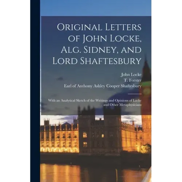 Original Letters of John Locke, Alg. Sidney, and Lord Shaftesbury: With an Analytical Sketch of the Writings and Opinions of Locke and Other Metaphysi