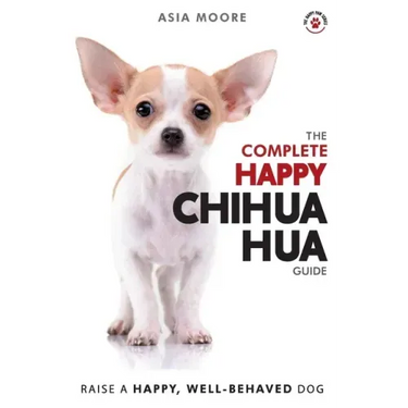 The Complete Happy Chihuahua Guide: The A-Z Chihuahua Manual for New and Experienced Owners