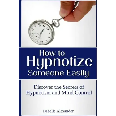 How to Hypnotize Someone Easily: Discover the Secrets of Hypnotism and Mind Control