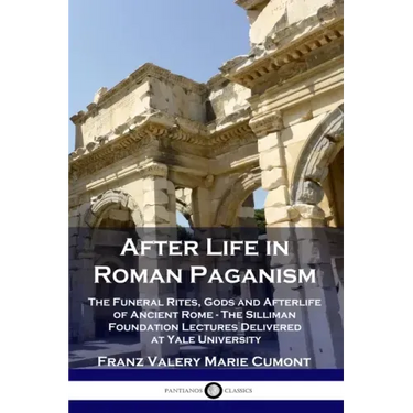 After Life in Roman Paganism: The Funeral Rites, Gods and Afterlife of Ancient Rome - The Silliman Foundation Lectures Delivered at Yale University