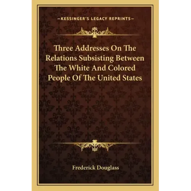 Three Addresses on the Relations Subsisting Between the White and Colored People of the United States