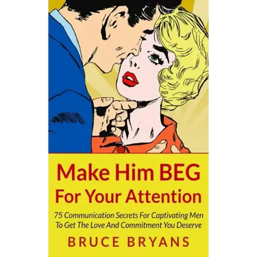 Make Him BEG For Your Attention: 75 Communication Secrets For Captivating Men To Get The Love And Commitment You Deserve