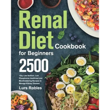 Renal Diet Cookbook for Beginners: 2500-Day Low Sodium, Low Phosphorus Healthiest and Mouthwatering Recipes to Manage Kidney Disease