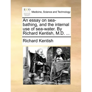 An Essay on Sea-Bathing, and the Internal Use of Sea-Water. by Richard Kentish, M.D. ...