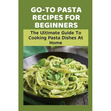 Go-To Pasta Recipes For Beginners: The Ultimate Guide To Cooking Pasta Dishes At Home: Instructions To Make Delicious Pasta