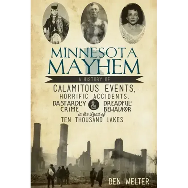 Minnesota Mayhem: A History of Calamitous Events, Horrific Accidents, Dastardly Crime & Dreadful Behavior in the Land of Ten Thousand Lakes