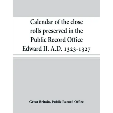 Calendar of the close rolls preserved in the Public Record Office Edward II. A.D. 1323-1327