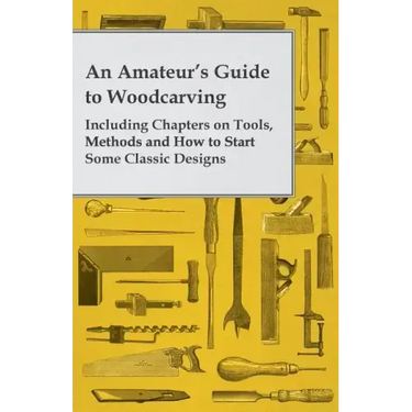 An Amateur's Guide to Woodcarving - Including Chapters on Tools, Methods and How to Start Some Classic Designs