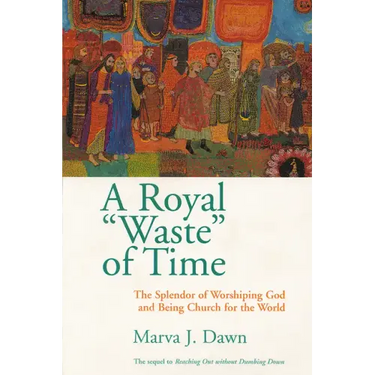 A Royal Waste of Time: The Splendor of Worshiping God and Being Church for the World