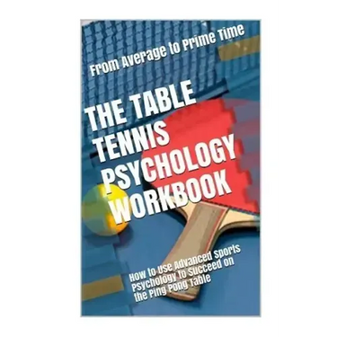 The Table Tennis Psychology Workbook: How to Use Advanced Sports Psychology to Succeed on the Ping Pong Table