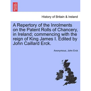 A Repertory of the Inrolments on the Patent Rolls of Chancery, in Ireland; Commencing with the Reign of King James I. Edited by John Caillard Erck.
