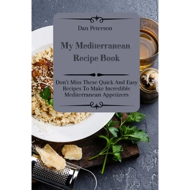 My Mediterranean Recipe Book: Don't Miss These Quick And Easy Recipes To Make Incredible Mediterranean Appetizers