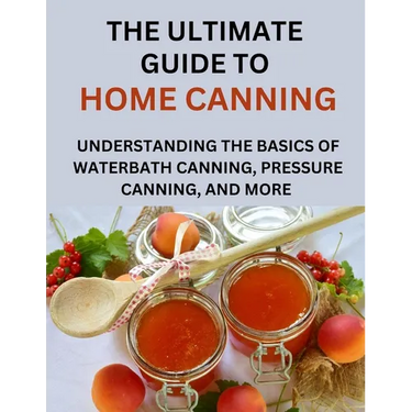 The Ultimate Guide To Home Canning For Beginners: Understanding The Basics Of Waterbath Canning, Pressure Canning And More