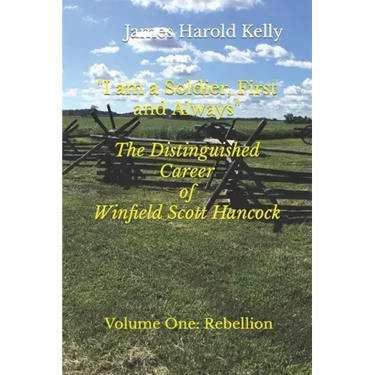 "I am a Soldier, First and Always": The Distinguished Career of Winfield Scott Hancock Volume I: Rebellion