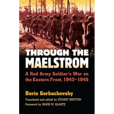 Through the Maelstrom: A Red Army Soldier's War on the Eastern Front, 1942-1945