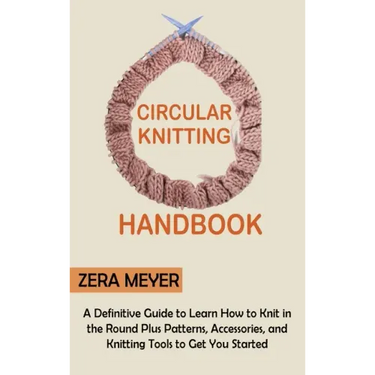 Circular Knitting Handbook: A Definitive Guide to Learn How to Knit in the Round Plus Patterns, Accessories, and Knitting Tools to Get You Started