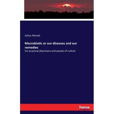 Macrobiotic or our diseases and our remedies: For practical physicians and people of culture
