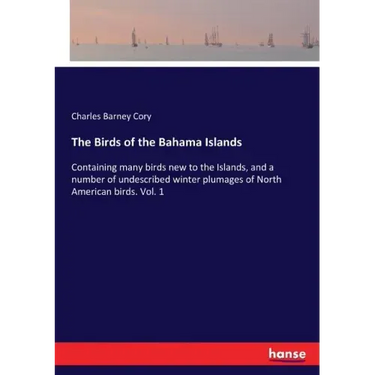 The Birds of the Bahama Islands: Containing many birds new to the Islands, and a number of undescribed winter plumages of North American birds. Vol. 1
