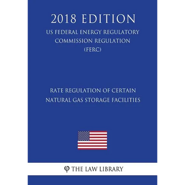Rate Regulation of Certain Natural Gas Storage Facilities (US Federal Energy Regulatory Commission Regulation) (FERC) (2018 Edition)